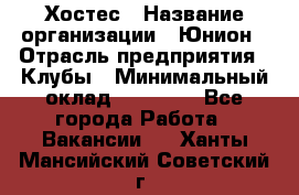 Хостес › Название организации ­ Юнион › Отрасль предприятия ­ Клубы › Минимальный оклад ­ 20 000 - Все города Работа » Вакансии   . Ханты-Мансийский,Советский г.